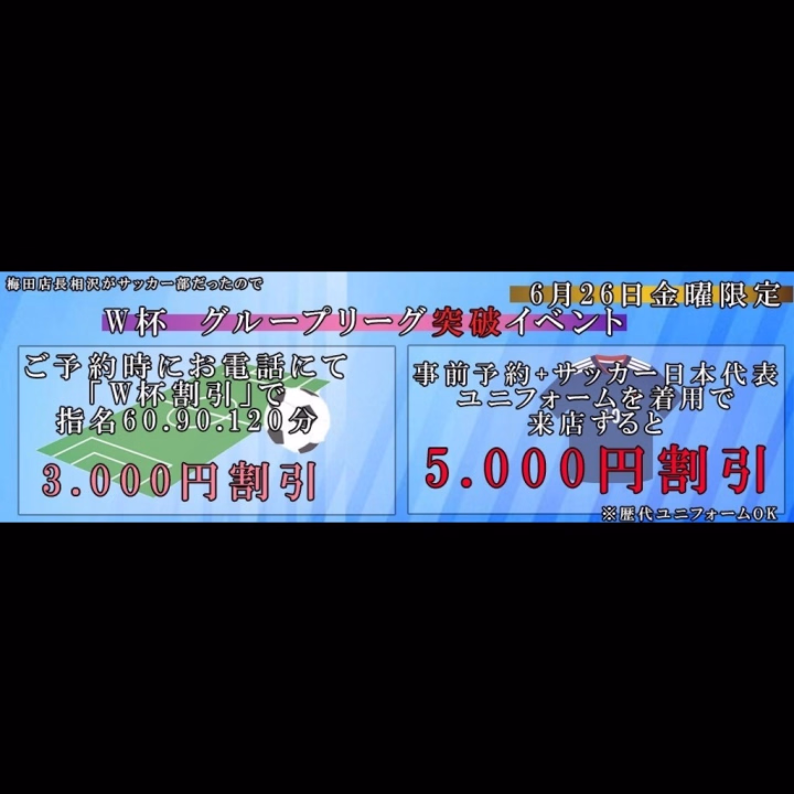 ワールドカップ
グループ突破イベント

本日26日金曜サッカー日本代表がグループを突破したので割引イベントをします☆

①予約時に電話で「ワールドカップ割引き」の合言葉で
指名60.90.120分を3000円割

②予約時に電話で「ワールドカップ割引き」の合言葉+
サッカー日本代表ユニフォーム着用の来店で
指名60.90.120分を5000円割

※昼割引、ギフト、イベチケ全て併用不可
※26日金曜12時から26時限定
※歴代ユニフォームでもOK
※事前予約の方もイベント適応には来店前に必ずお電話下さい
※来店してからの申請は不可となります

サッカー好き店長がテンションあがって割引を決行!!
絶対にヌかないとイけない戦いがダイヤにある!!

...みたいです😅
ひなちゃんから特別なプレゼントもあるので、よかったら乗っかって来てください♥️