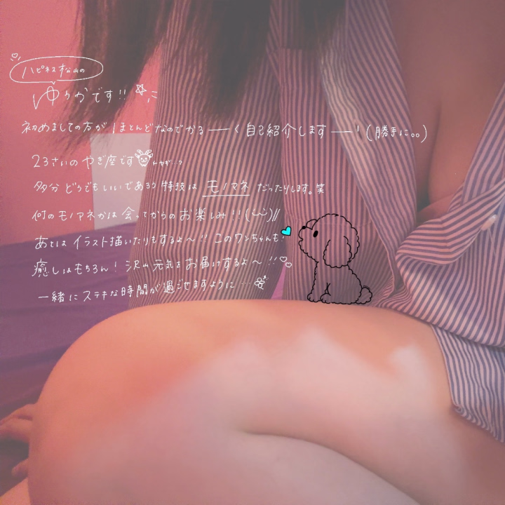 こんばんは𓂃◌𓈒𓐍
ハピネス松山のゆうかです.ᐟ

見てくださってる方のほとんどが初めましての方だと思うので、
ゆるーーーくゆるーーーく自己紹介を書いてみました✩︎⡱
実はモノマネするのが好き…だったり…🫣笑
何のモノマネかは会った時にぜひ披露させてね❁⃘*.ﾟ

あとはとにかく可愛いものが大好きです.ᐟ.ᐟ
ワンちゃんだったり、あとちいかわも.ᐟ

お兄様方の好きなものだったり好きなことも、たくさんたくさん教えてね~✿ܓ

お仕事終わりの方もお休みの方も❁⃘*.ﾟ
ラストまで出勤してるのでぜひぜひ遊びに来てね𓂃 𓈒𓏸𑁍
