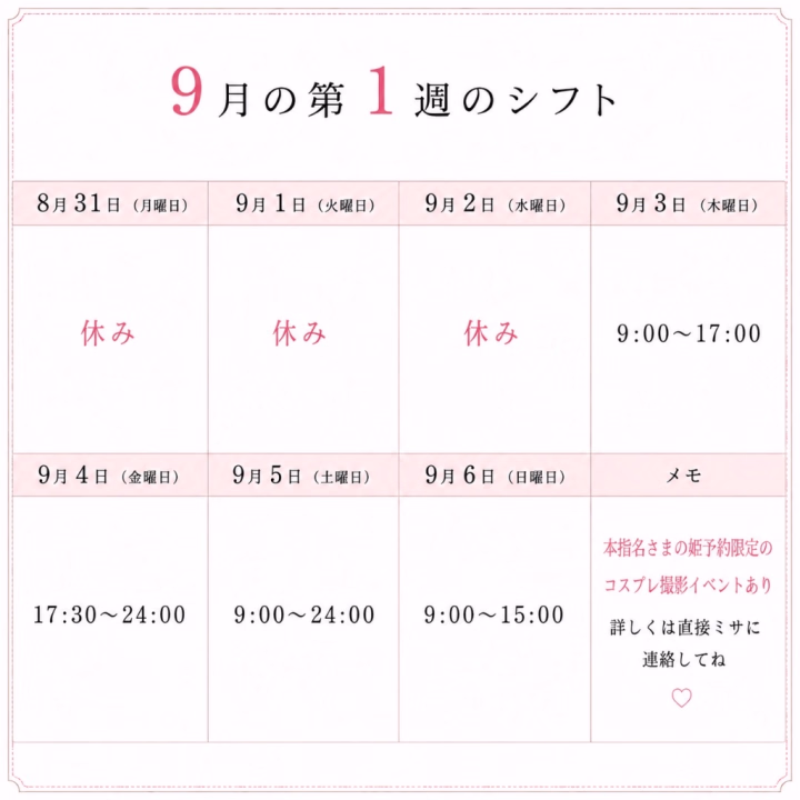 9月第1週のシフトのお知らせ📢

来週もよろしくお願いします☺️




9月1日（火）→ 休み

9月2日（水）→ 休み

9月3日（木）→ 9:00〜17:00

9月4日（金）→ 17:30〜24:00

9月5日（土）→ 9:00〜24:00

9月6日（日）→ 9:00〜15:00



------------------------------

◎姫予約について


姫予約はミサと直接やりとりをして予約を取る方法です。
シフトが出ていれば何日先でもOKです。


🌷候補日

🌷時間（○時〜○時のように少し幅をいただけると嬉しいです）

🌷何分コースか

🌷ご予約名

🌷会員番号

を添えてトークください☺️


また、お店のご利用が初めての方（会員番号がない方）は
一旦、姫予約の枠を確保し
お店に予約確認のお電話をしてもらってから予約確定となるため

🌷お電話番号

のご記載もあわせてお願いいたします☺️


トークお待ちしてます。



------------------------------